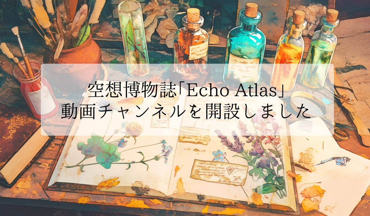 空想博物誌「Echo Atlas」動画チャンネルを開設しました